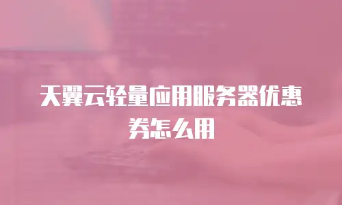 天翼云轻量应用服务器优惠券怎么用