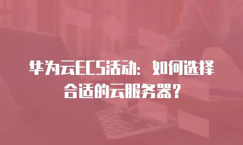 华为云ECS活动：如何选择合适的云服务器？