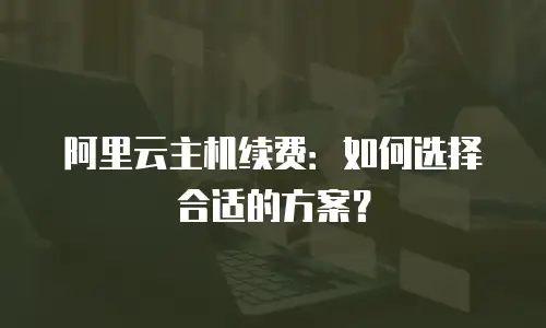 阿里云主机续费：如何选择合适的方案？