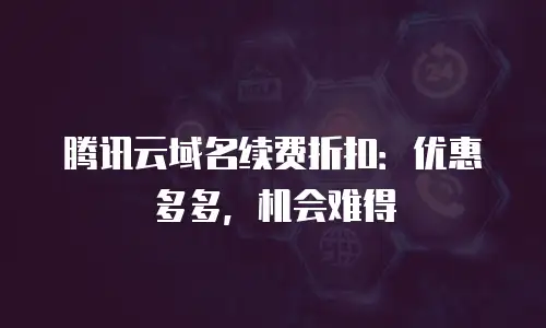 腾讯云域名续费折扣：优惠多多，机会难得
