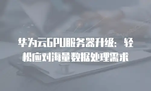 华为云GPU服务器升级：轻松应对海量数据处理需求
