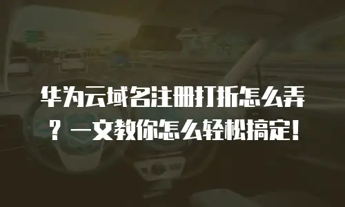 华为云域名注册打折怎么弄？一文教你怎么轻松搞定！