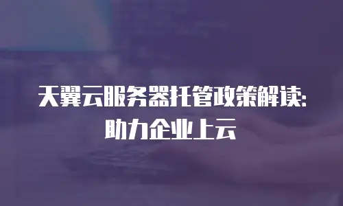 天翼云服务器托管政策解读：助力企业上云