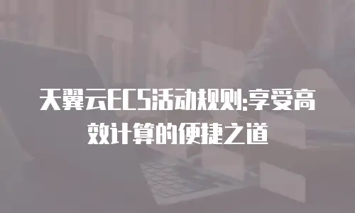 天翼云ECS活动规则:享受高效计算的便捷之道