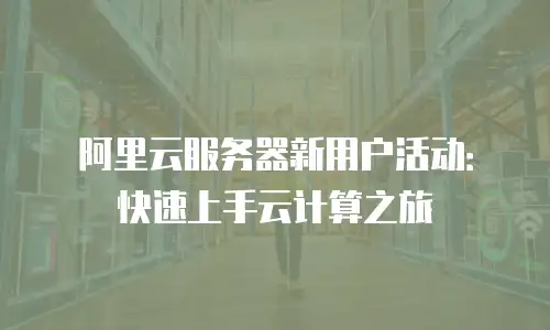 阿里云服务器新用户活动：快速上手云计算之旅