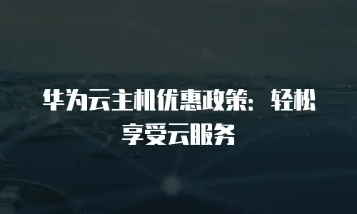 华为云主机优惠政策：轻松享受云服务