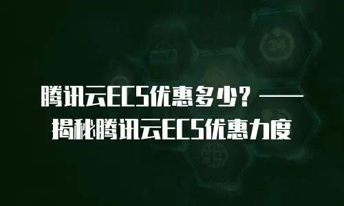 腾讯云ECS优惠多少？&mdash;&mdash;揭秘腾讯云ECS优惠力度