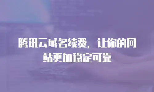 腾讯云域名续费，让你的网站更加稳定可靠