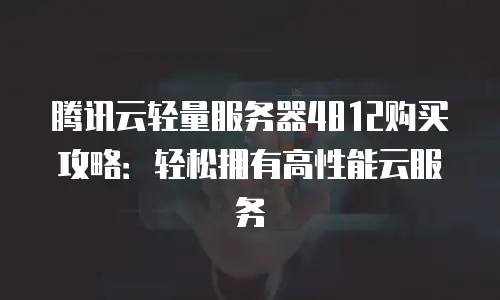 腾讯云轻量服务器4812购买攻略：轻松拥有高性能云服务