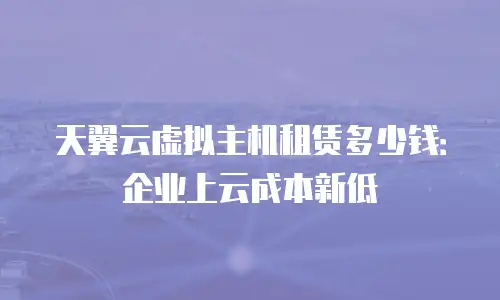 天翼云虚拟主机租赁多少钱：企业上云成本新低