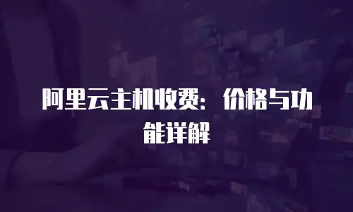 阿里云主机收费：价格与功能详解