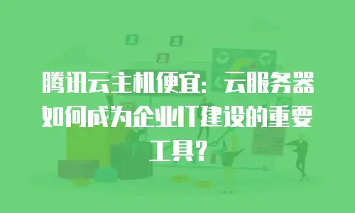 腾讯云主机便宜：云服务器如何成为企业IT建设的重要工具？