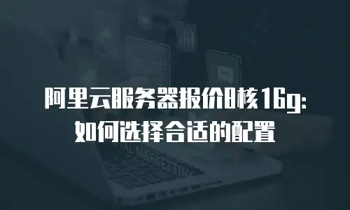 阿里云服务器报价8核16g：如何选择合适的配置