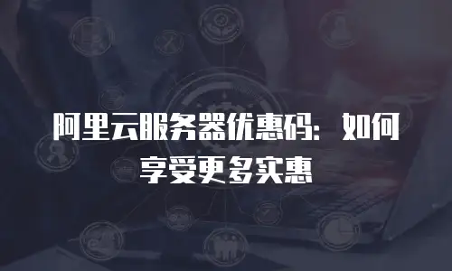 阿里云服务器优惠码：如何享受更多实惠