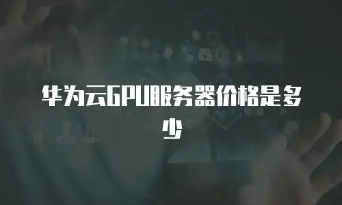 华为云GPU服务器价格是多少