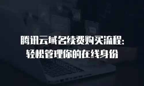 腾讯云域名续费购买流程：轻松管理你的在线身份