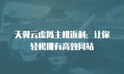 天翼云虚拟主机返利：让你轻松拥有高效网站