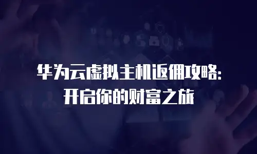华为云虚拟主机返佣攻略：开启你的财富之旅