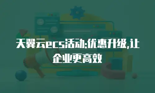 天翼云ecs活动:优惠升级,让企业更高效