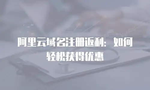 阿里云域名注册返利：如何轻松获得优惠