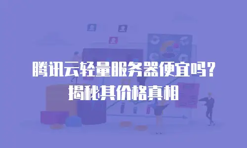 腾讯云轻量服务器便宜吗？揭秘其价格真相