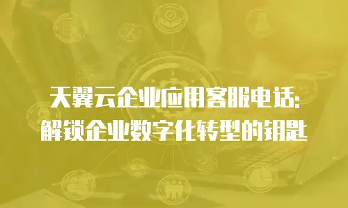天翼云企业应用客服电话: 解锁企业数字化转型的钥匙