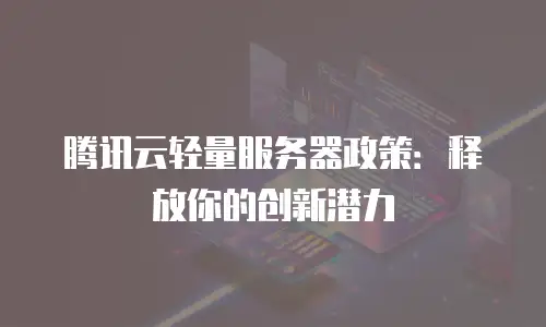 腾讯云轻量服务器政策：释放你的创新潜力