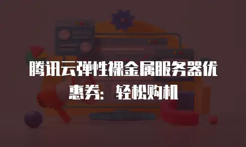 腾讯云弹性裸金属服务器优惠券：轻松购机