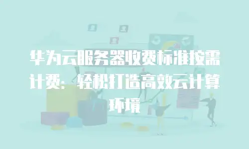 华为云服务器收费标准按需计费：轻松打造高效云计算环境