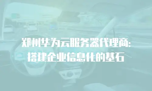 郑州华为云服务器代理商：搭建企业信息化的基石