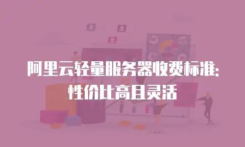 阿里云轻量服务器收费标准:性价比高且灵活