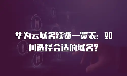 华为云域名续费一览表：如何选择合适的域名？