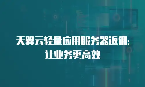 天翼云轻量应用服务器返佣：让业务更高效