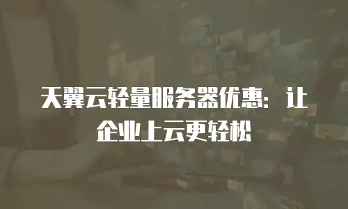 天翼云轻量服务器优惠：让企业上云更轻松