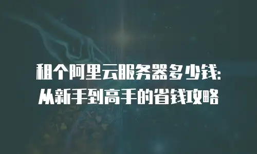 租个阿里云服务器多少钱：从新手到高手的省钱攻略