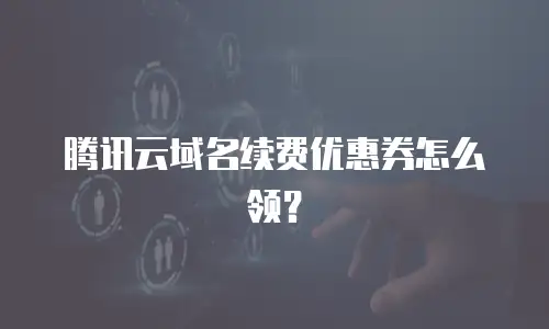 腾讯云域名续费优惠券怎么领？