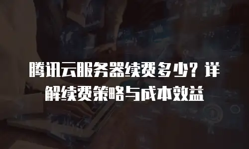 腾讯云服务器续费多少？详解续费策略与成本效益