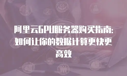阿里云GPU服务器购买指南：如何让你的数据计算更快更高效
