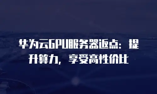 华为云GPU服务器返点：提升算力，享受高性价比