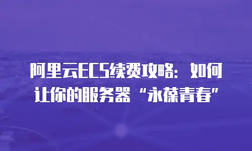 阿里云ECS续费攻略：如何让你的服务器“永葆青春”