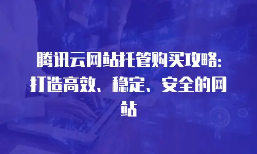 腾讯云网站托管购买攻略：打造高效、稳定、安全的网站