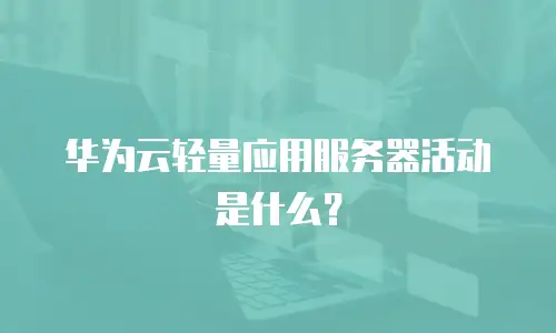 华为云轻量应用服务器活动是什么？