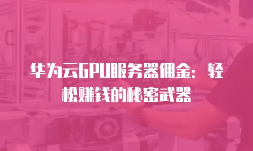 华为云GPU服务器佣金：轻松赚钱的秘密武器
