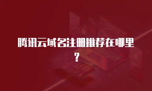 腾讯云域名注册推荐在哪里？