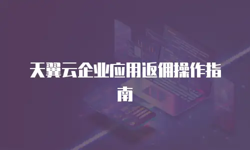 天翼云企业应用返佣操作指南
