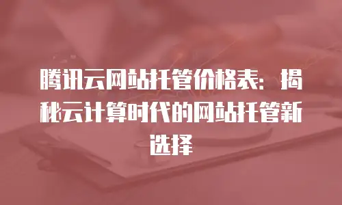 腾讯云网站托管价格表：揭秘云计算时代的网站托管新选择