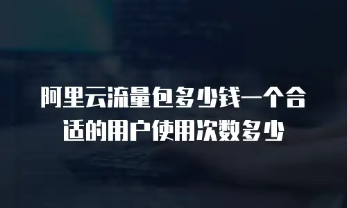 阿里云流量包多少钱一个合适的用户使用次数多少