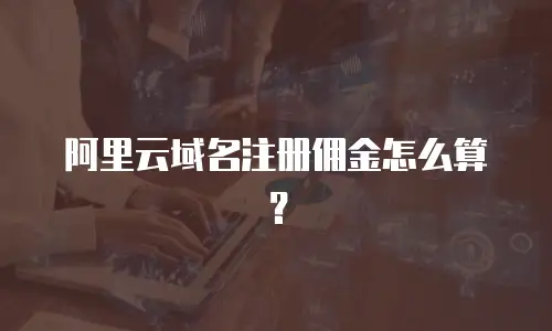 阿里云域名注册佣金怎么算？