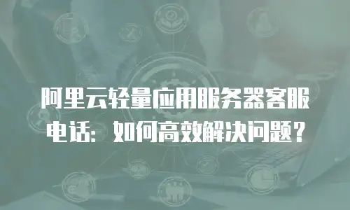 阿里云轻量应用服务器客服电话：如何高效解决问题？