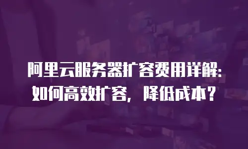 阿里云服务器扩容费用详解：如何高效扩容，降低成本？
